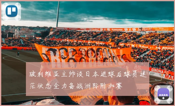 玻利维亚主帅谈日本进球后球员迷茫状态全力备战洲际附加赛