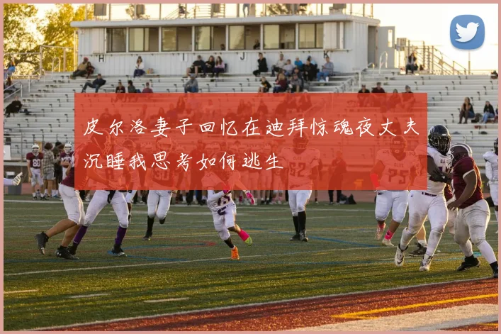 皮尔洛妻子回忆在迪拜惊魂夜丈夫沉睡我思考如何逃生