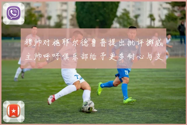 穆帅对施耶尔德鲁普提出批评挪威主帅呼吁俱乐部给予更多耐心与支持