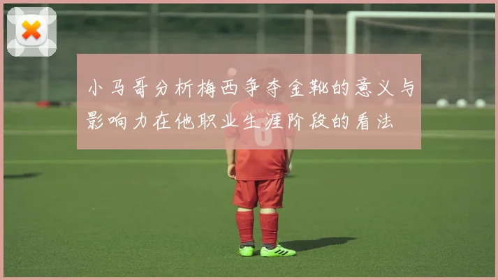 小马哥分析梅西争夺金靴的意义与影响力在他职业生涯阶段的看法
