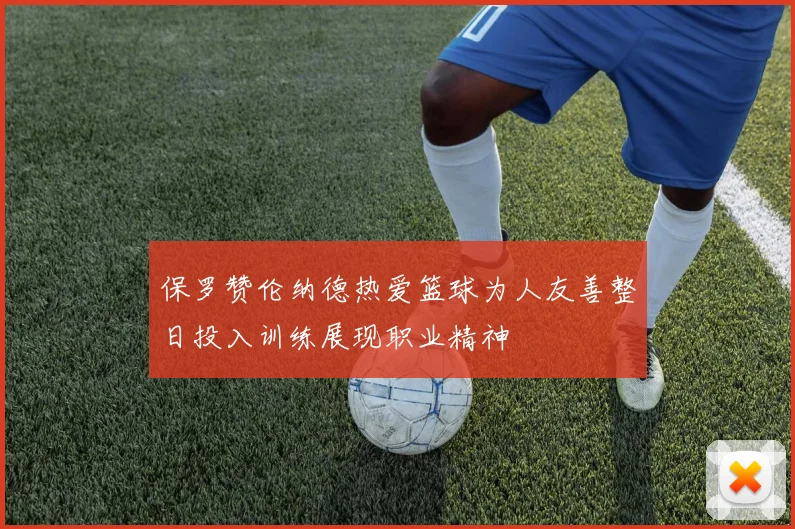保罗赞伦纳德热爱篮球为人友善整日投入训练展现职业精神