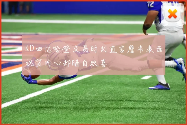 KD回忆哈登交易时刻直言詹韦表面祝贺内心却暗自欢喜