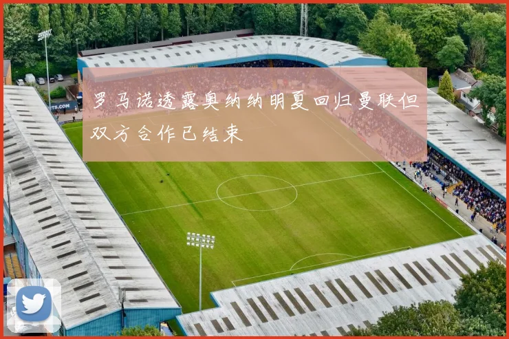 罗马诺透露奥纳纳明夏回归曼联但双方合作已结束