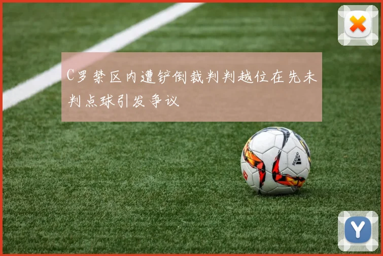 C罗禁区内遭铲倒裁判判越位在先未判点球引发争议