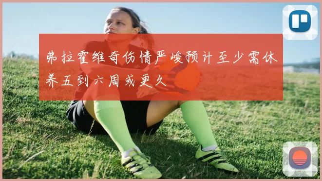 弗拉霍维奇伤情严峻预计至少需休养五到六周或更久