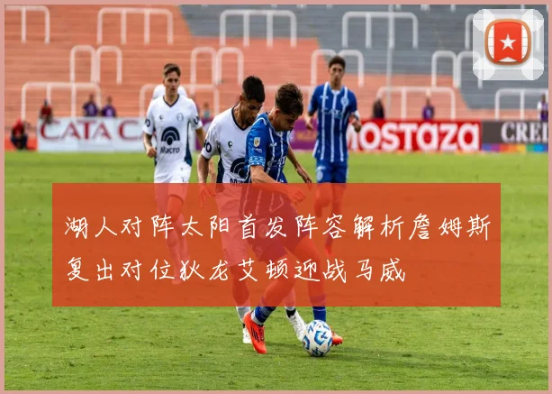 湖人对阵太阳首发阵容解析詹姆斯复出对位狄龙艾顿迎战马威