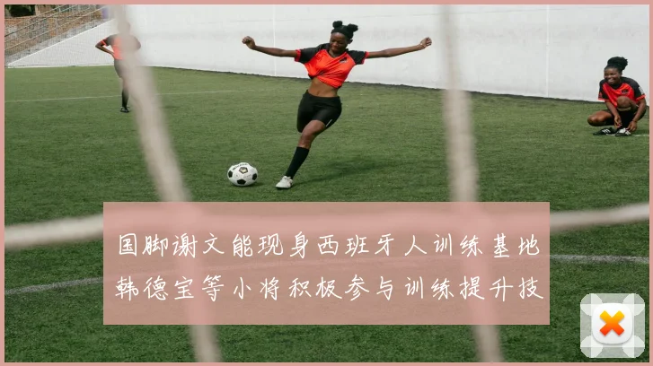 国脚谢文能现身西班牙人训练基地韩德宝等小将积极参与训练提升技艺