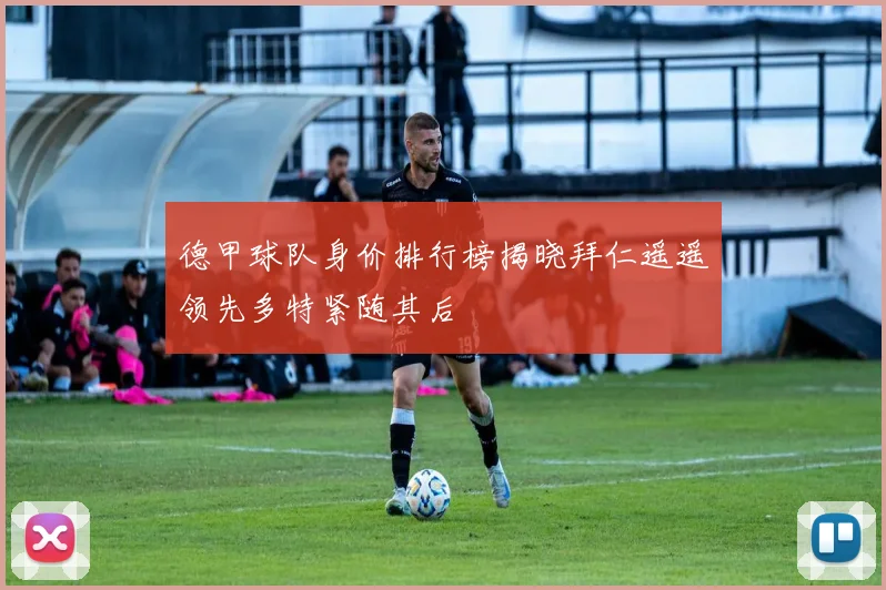 德甲球队身价排行榜揭晓拜仁遥遥领先多特紧随其后