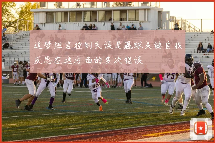 追梦坦言控制失误是赢球关键自我反思在这方面的多次错误