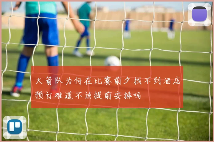火箭队为何在比赛前夕找不到酒店预订难道不该提前安排吗