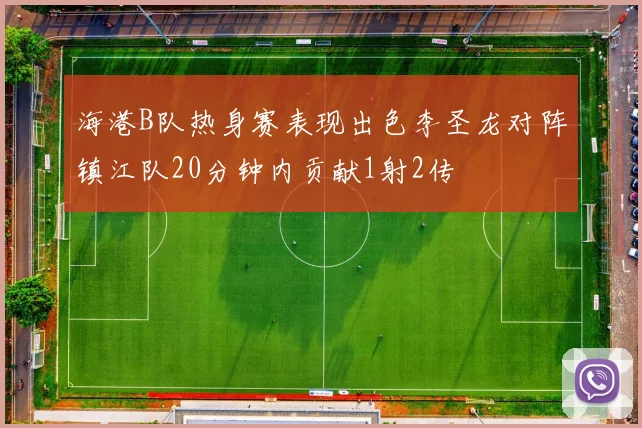海港B队热身赛表现出色李圣龙对阵镇江队20分钟内贡献1射2传