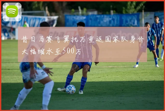 昔日马赛飞翼托万重返国家队身价大幅缩水至500万