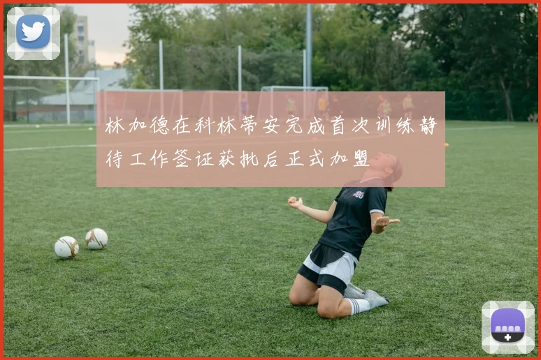 林加德在科林蒂安完成首次训练静待工作签证获批后正式加盟