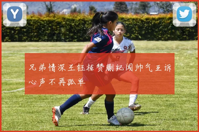 兄弟情深王钰栋赞蒯纪闻帅气互诉心声不再孤单