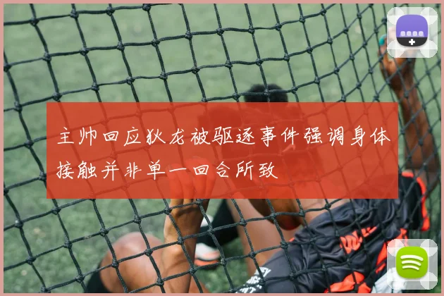 主帅回应狄龙被驱逐事件强调身体接触并非单一回合所致