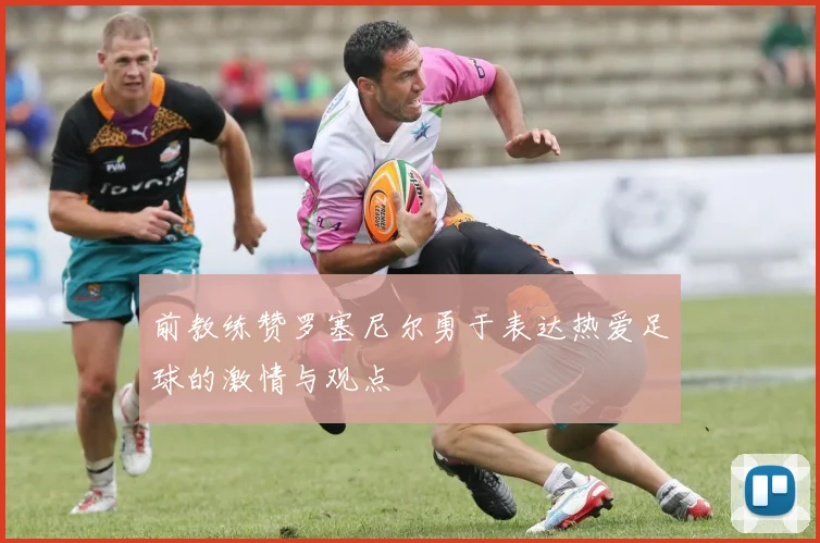 前教练赞罗塞尼尔勇于表达热爱足球的激情与观点
