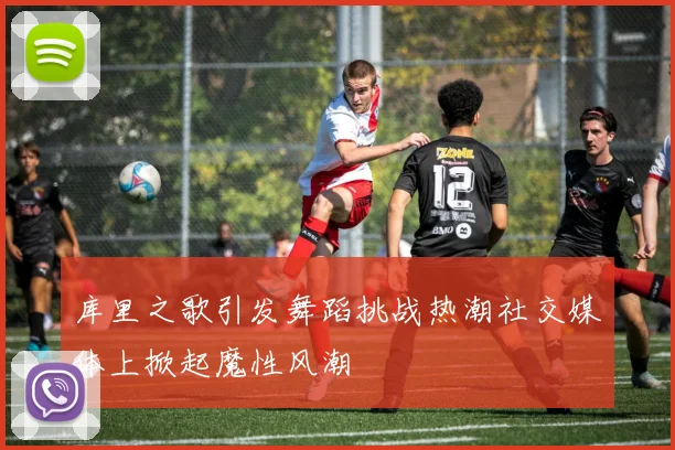 库里之歌引发舞蹈挑战热潮社交媒体上掀起魔性风潮