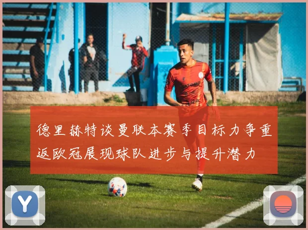 德里赫特谈曼联本赛季目标力争重返欧冠展现球队进步与提升潜力