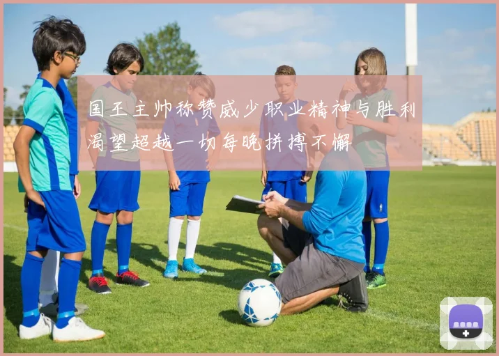 国王主帅称赞威少职业精神与胜利渴望超越一切每晚拼搏不懈
