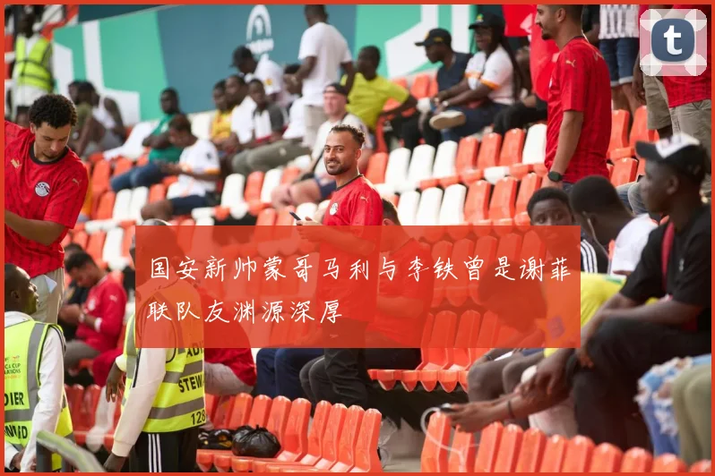 国安新帅蒙哥马利与李铁曾是谢菲联队友渊源深厚