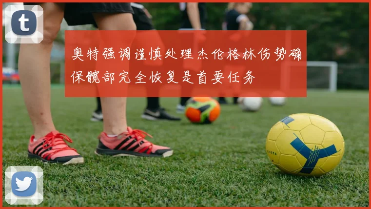 奥特强调谨慎处理杰伦格林伤势确保髋部完全恢复是首要任务