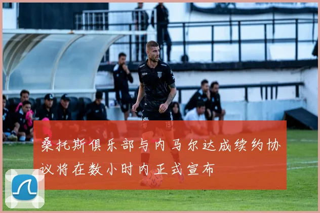 桑托斯俱乐部与内马尔达成续约协议将在数小时内正式宣布