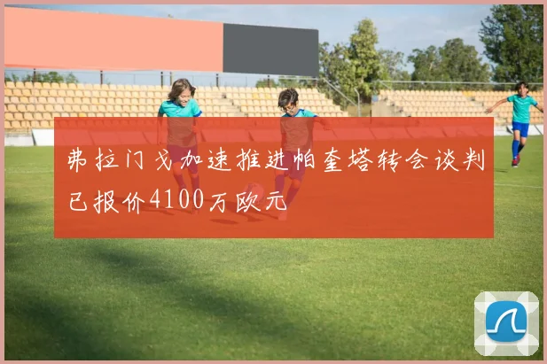 弗拉门戈加速推进帕奎塔转会谈判已报价4100万欧元