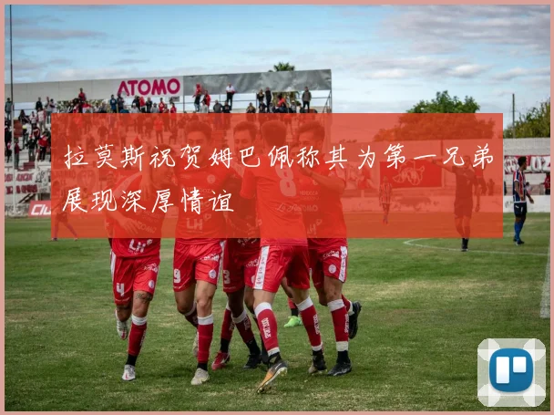 拉莫斯祝贺姆巴佩称其为第一兄弟展现深厚情谊