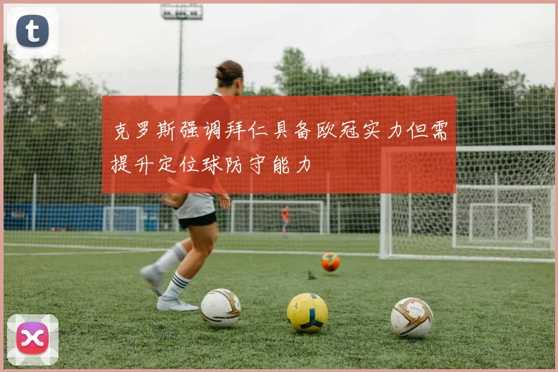 克罗斯强调拜仁具备欧冠实力但需提升定位球防守能力