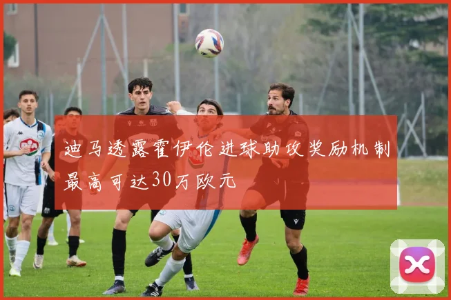 迪马透露霍伊伦进球助攻奖励机制最高可达30万欧元