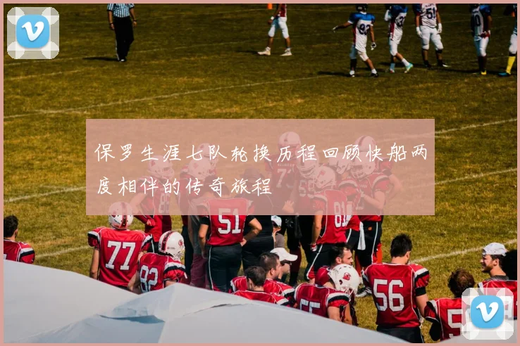 保罗生涯七队轮换历程回顾快船两度相伴的传奇旅程