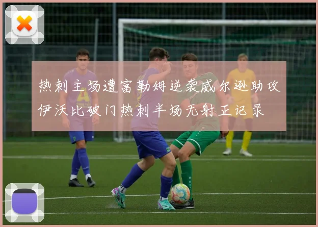 热刺主场遭富勒姆逆袭威尔逊助攻伊沃比破门热刺半场无射正记录