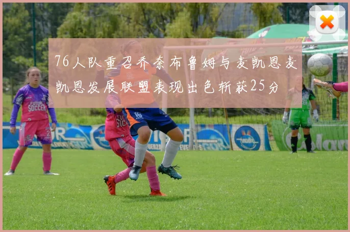 76人队重召乔奈布鲁姆与麦凯恩麦凯恩发展联盟表现出色斩获25分