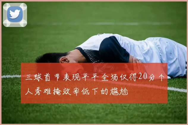 三球首节表现平平全场仅得20分个人秀难掩效率低下的尴尬