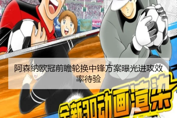 阿森纳欧冠前瞻轮换中锋方案曝光进攻效率待验